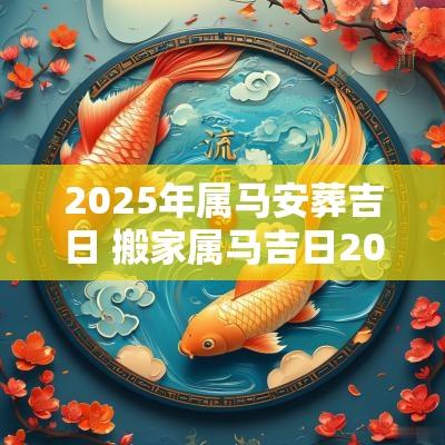 2025年属马安葬吉日 搬家属马吉日2025年