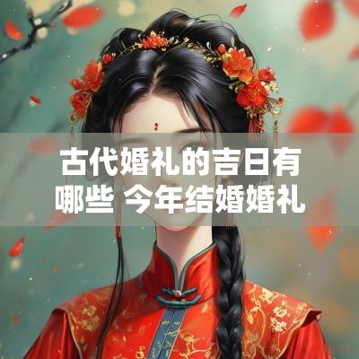 古代婚礼的吉日有哪些 今年结婚婚礼吉日一览表