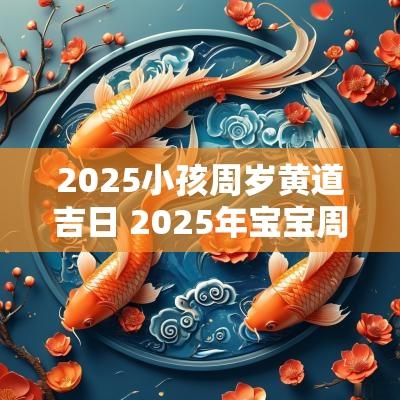 2025小孩周岁黄道吉日 2025年宝宝周岁黄道吉日