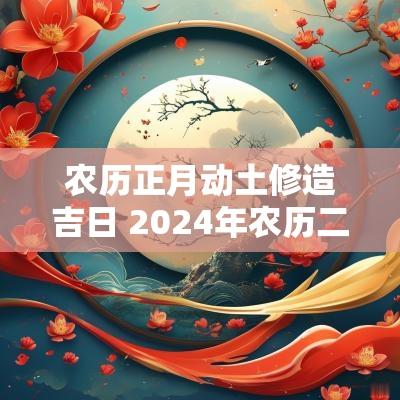 农历正月动土修造吉日 2025年农历二月修造动土吉日