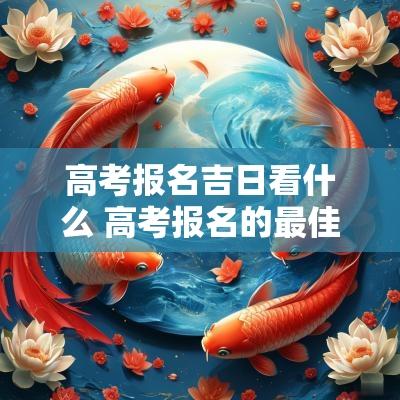 高考报名吉日看什么 高考报名的最佳时间
