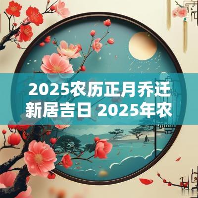2025农历正月乔迁新居吉日 2025年农历正月乔迁新居吉日