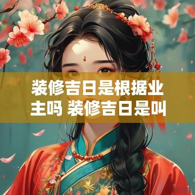 装修吉日是根据业主吗 装修吉日是叫动土吗