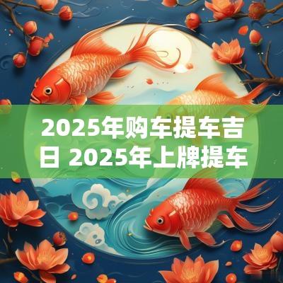 2025年购车提车吉日 2025年上牌提车吉日