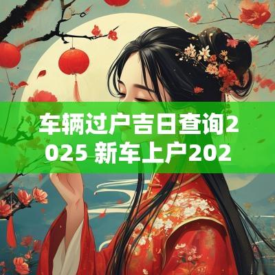 车辆过户吉日查询2025 新车上户2025吉日