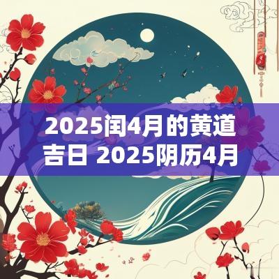 2025闰4月的黄道吉日 2025阴历4月的黄道吉日查询