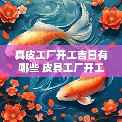 真皮工厂开工吉日有哪些 皮具工厂开工仪式