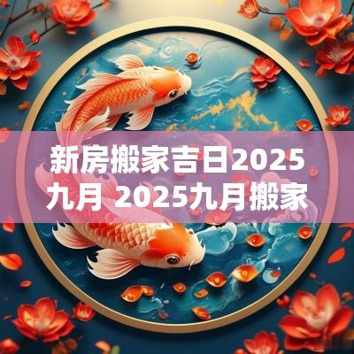 新房搬家吉日2025九月 2025九月搬家入住吉日