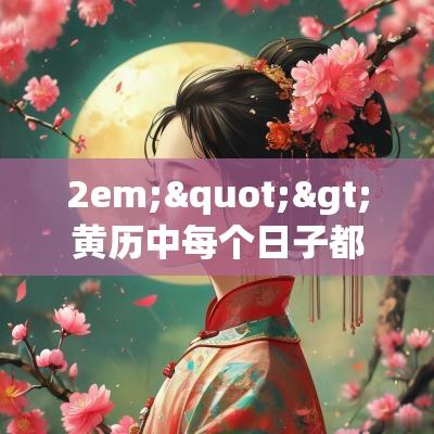 2em;">黄历中每个日子都有其宜忌事项。一般而言，宜进行的活动通常相对吉利，而忌做的事情则需避免。在选择吉日时，遵循黄历中的指导原则可以帮助判断吉日的好坏。老黄历吉日吉日查询 老黄历吉日查询2013