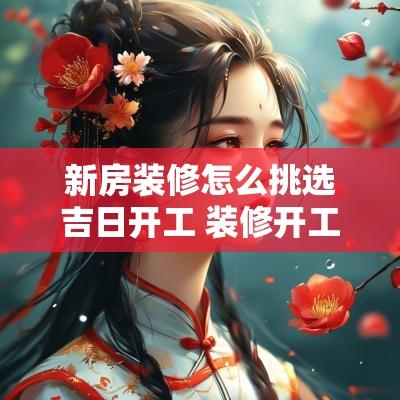 新房装修怎么挑选吉日开工 装修开工吉日查询2025