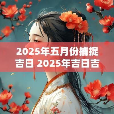 2025年五月份捕捉吉日 2025年吉日吉时大全表