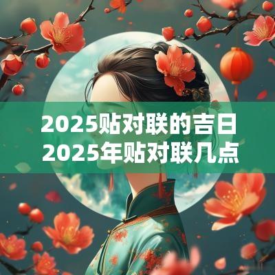 2025贴对联的吉日 2025年贴对联几点了