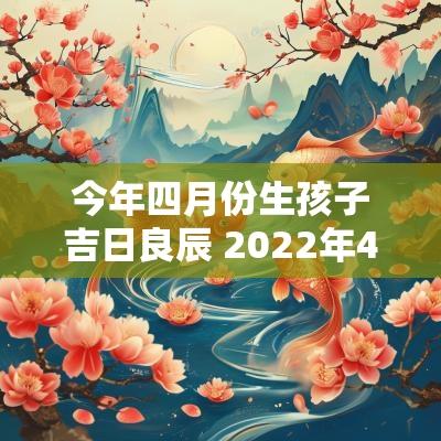 今年四月份生孩子吉日良辰 2025年4月份生孩子吉日一览表
