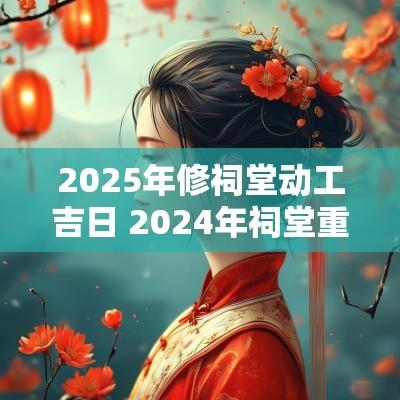 2025年修祠堂动工吉日 2025年祠堂重建公告
