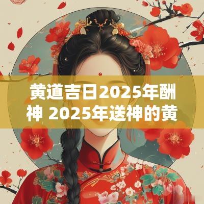 黄道吉日2025年酬神 2025年送神的黄道吉日