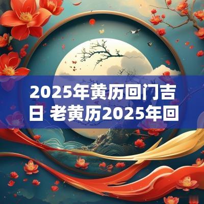 2025年黄历回门吉日 老黄历2025年回门吉日