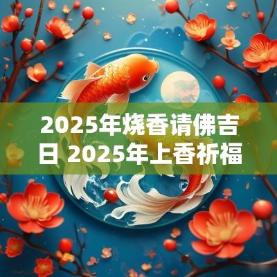 2025年烧香请佛吉日 2025年上香祈福吉日表