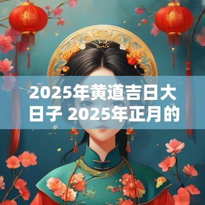 2025年黄道吉日大日子 2025年正月的黄道吉日