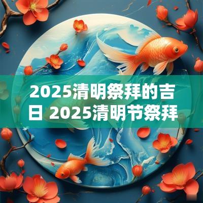 2025清明祭拜的吉日 2025清明节祭拜吉日
