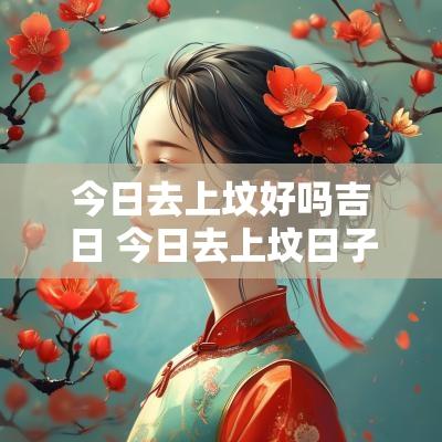 今日去上坟好吗吉日 今日去上坟日子好不好