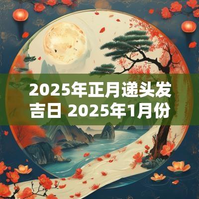 2025年正月递头发吉日 2025年1月份剪头发吉日