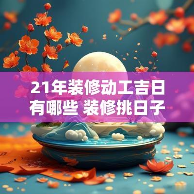 21年装修动工吉日有哪些 装修挑日子吗哪天是动工吉日