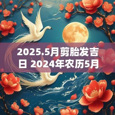 2025.5月剪胎发吉日 2025年农历5月剃胎发的吉日