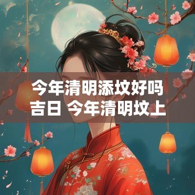 今年清明添坟好吗吉日 今年清明坟上添土吗