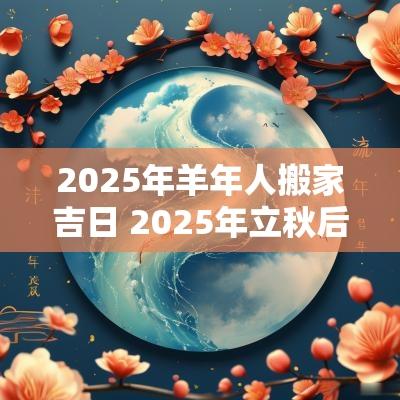 2025年羊年人搬家吉日 2025年立秋后搬家吉日