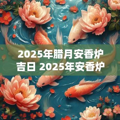 2025年腊月安香炉吉日 2025年安香炉吉日