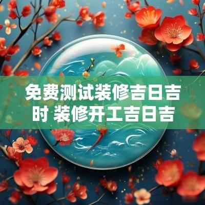 免费测试装修吉日吉时 装修开工吉日吉时朝哪个方向