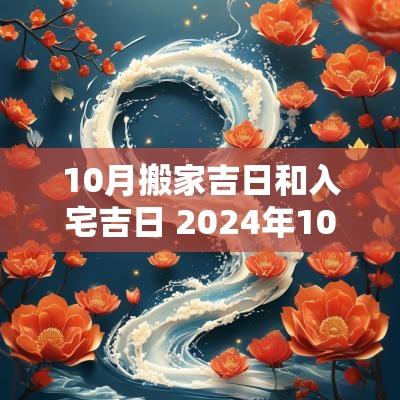 10月搬家吉日和入宅吉日 2025年10月10日搬家吉日