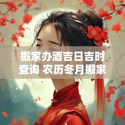 搬家办酒吉日吉时查询 农历冬月搬家吉日吉时