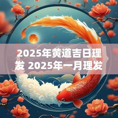 2025年黄道吉日理发 2025年一月理发黄道吉日查询