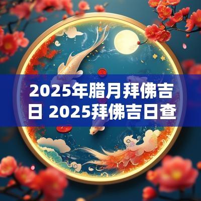 2025年腊月拜佛吉日 2025拜佛吉日查询