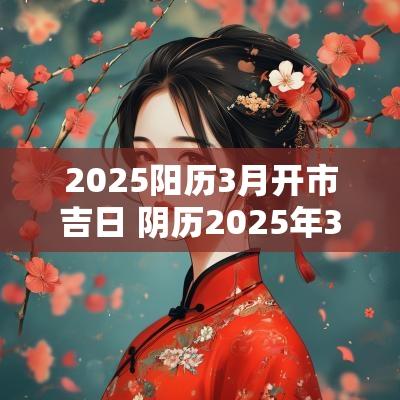 2025阳历3月开市吉日 阴历2025年3月黄道吉日