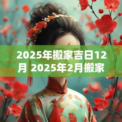 2025年搬家吉日12月 2025年2月搬家吉日一览表
