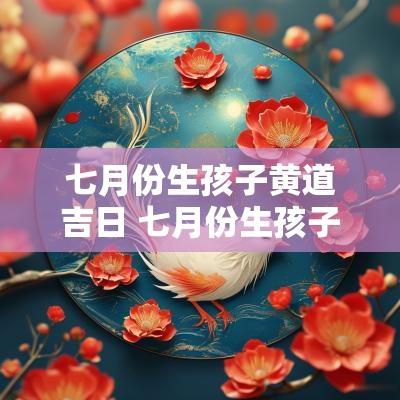 七月份生孩子黄道吉日 七月份生孩子的吉日