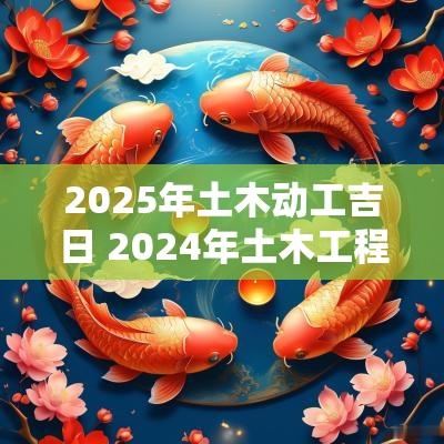 2025年土木动工吉日 2025年土木工程建设项目