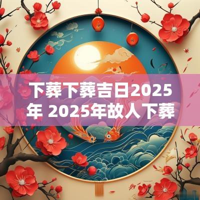 下葬下葬吉日2025年 2025年故人下葬吉日