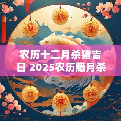 农历十二月杀猪吉日 2025农历腊月杀猪吉日