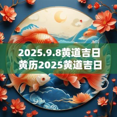 2025.9.8黄道吉日 黄历2025黄道吉日查询