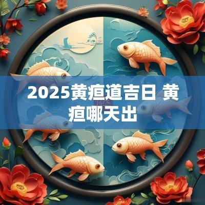 2025黄疸道吉日 黄疸哪天出