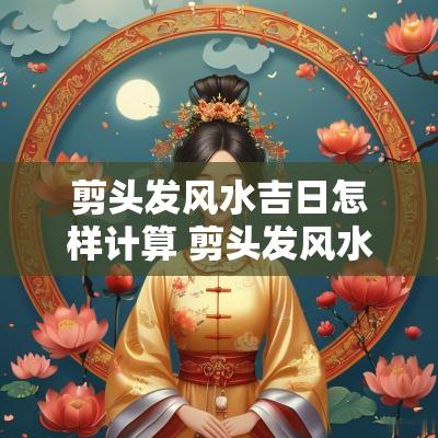 剪头发风水吉日怎样计算 剪头发风水吉日11月