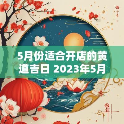 5月份适合开店的黄道吉日 2025年5月份开店的黄道吉日
