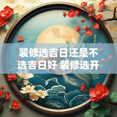 装修选吉日还是不选吉日好 装修选开工吉日还是装修吉日最好