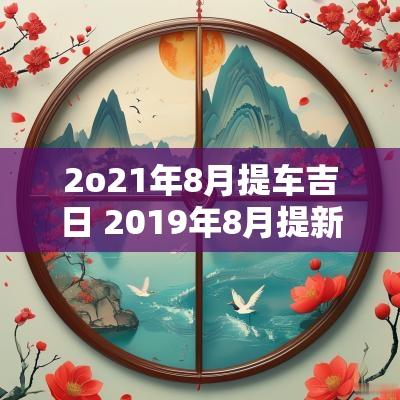2o21年8月提车吉日 2019年8月提新车吉日