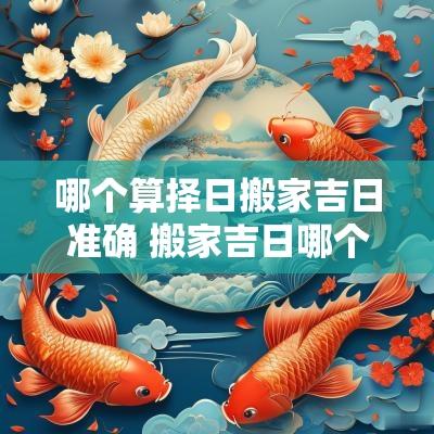 哪个算择日搬家吉日准确 搬家吉日哪个最准最吉利