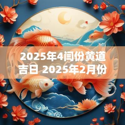 2025年4闫份黄道吉日 2025年2月份黄道吉日