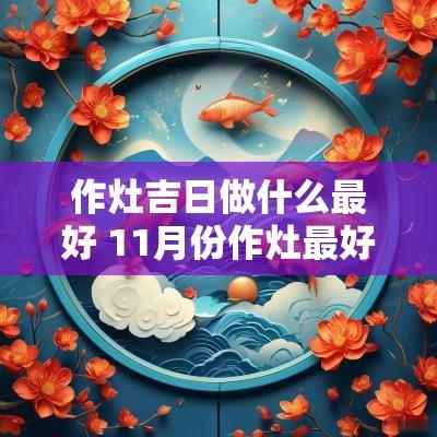 作灶吉日做什么最好 11月份作灶最好吉日